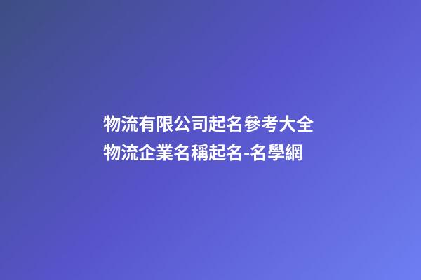 物流有限公司起名參考大全 物流企業名稱起名-名學網